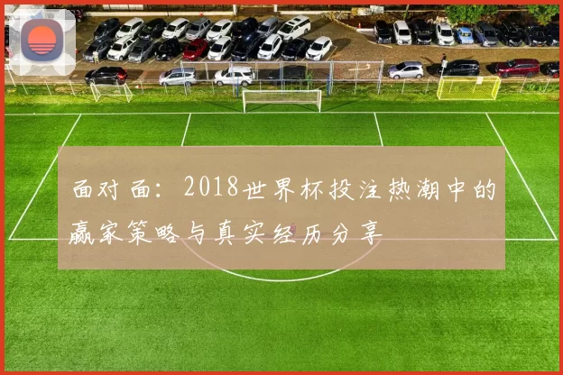 面对面:2018世界杯投注热潮中的赢家策略与真实经历分享