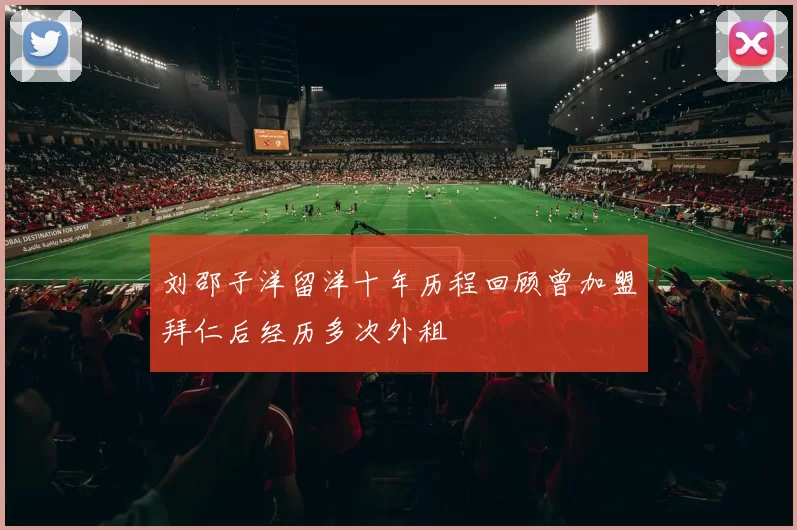 刘邵子洋留洋十年历程回顾曾加盟拜仁后经历多次外租