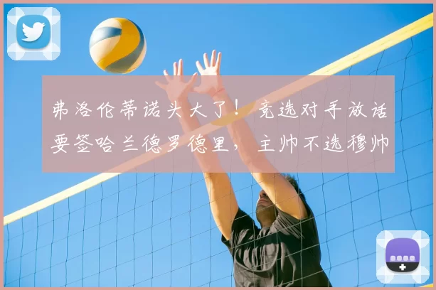 弗洛伦蒂诺头大了！竞选对手放话要签哈兰德罗德里，主帅不选穆帅