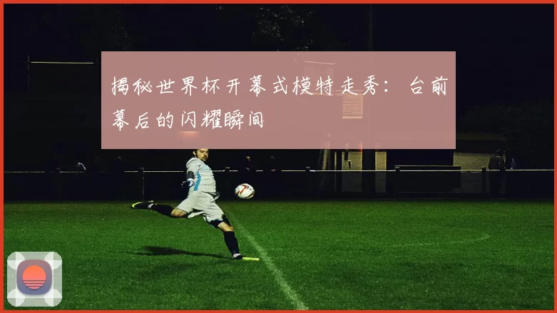 揭秘世界杯开幕式模特走秀：台前幕后的闪耀瞬间