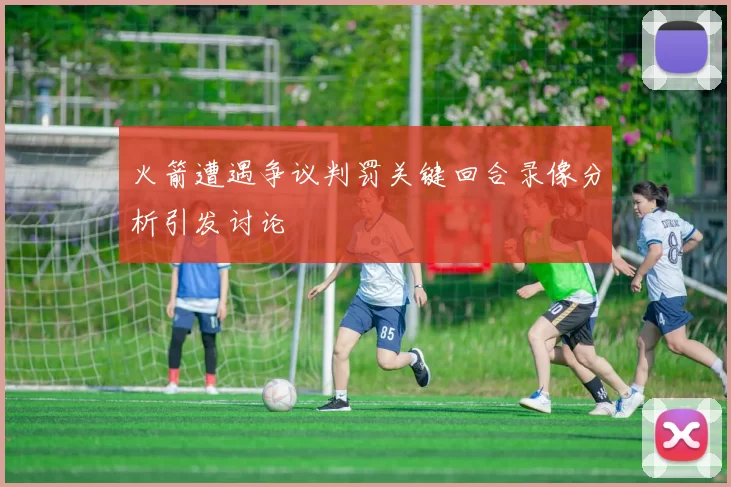火箭遭遇争议判罚关键回合录像分析引发讨论
