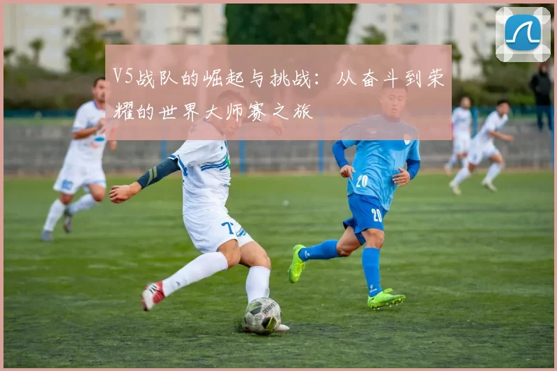 V5战队的崛起与挑战：从奋斗到荣耀的世界大师赛之旅