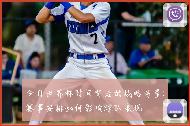 今日世界杯时间背后的战略考量：赛事安排如何影响球队表现