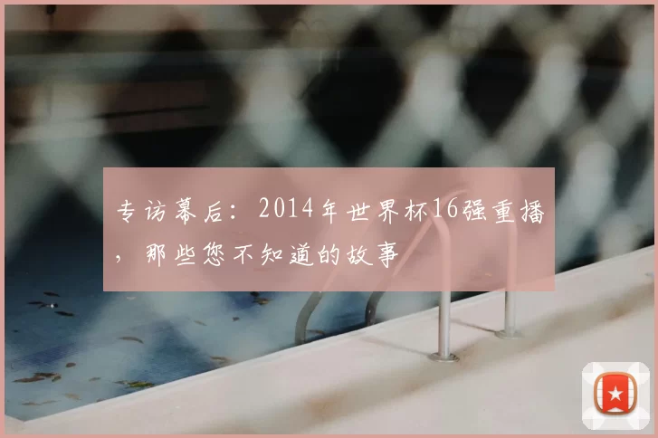 专访幕后:2014年世界杯16强重播,那些您不知道的故事