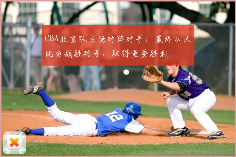 CBA北京队主场对阵对手，最终以大比分战胜对手，取得重要胜利