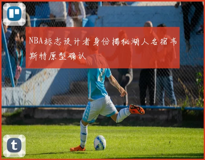 NBA标志设计者身份揭秘湖人名宿韦斯特原型确认
