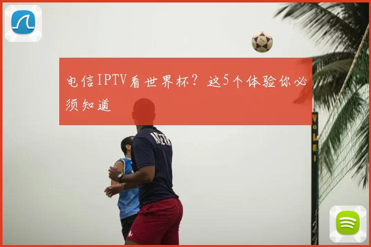 电信IPTV看世界杯？这5个体验你必须知道