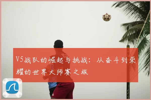V5战队的崛起与挑战:从奋斗到荣耀的世界大师赛之旅