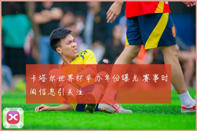卡塔尔世界杯举办年份曝光 赛事时间信息引关注
