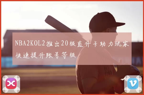 NBA2KOL2推出20级直升卡助力玩家快速提升账号等级