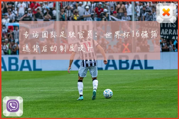 专访国际足联官员：世界杯16强筛选背后的制度设计