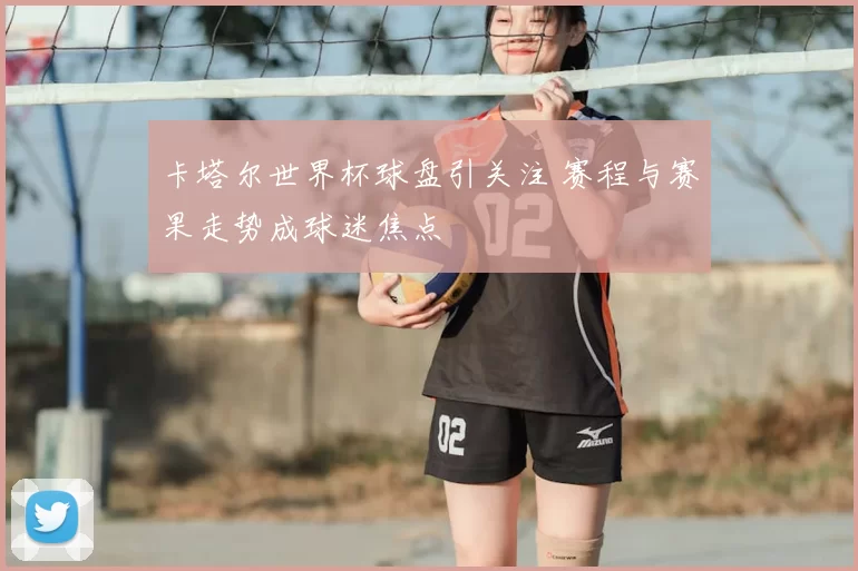 卡塔尔世界杯球盘引关注 赛程与赛果走势成球迷焦点