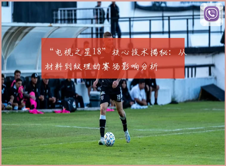 “电视之星18”核心技术揭秘：从材料到纹理的赛场影响分析