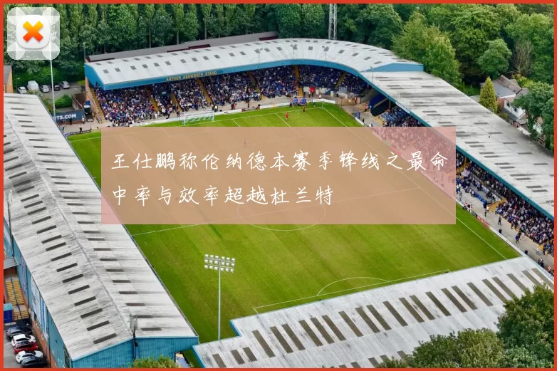 王仕鹏称伦纳德本赛季锋线之最命中率与效率超越杜兰特