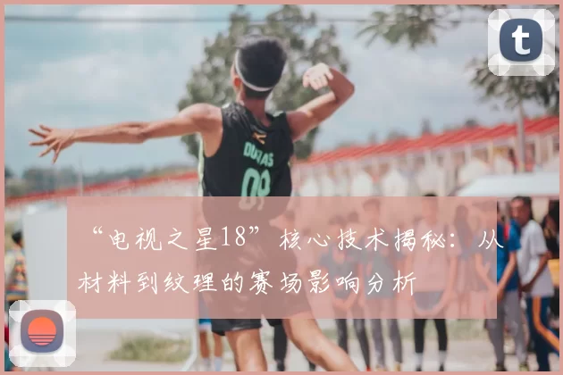 “电视之星18”核心技术揭秘:从材料到纹理的赛场影响分析