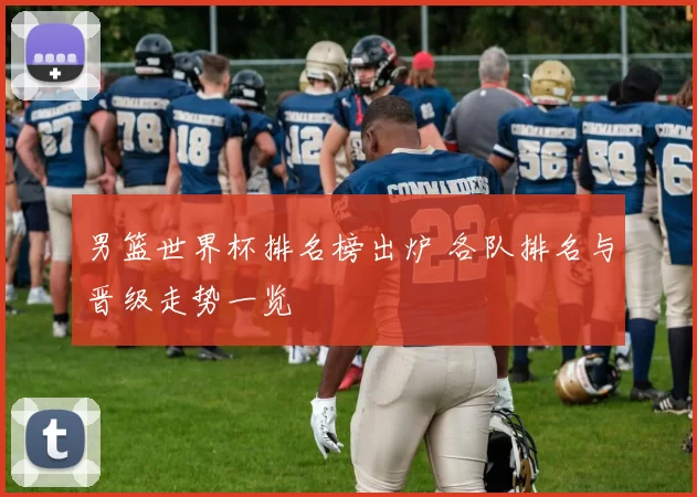 男篮世界杯排名榜出炉 各队排名与晋级走势一览