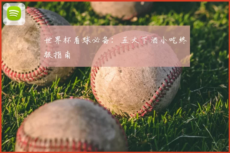 世界杯看球必备:五大下酒小吃终极指南