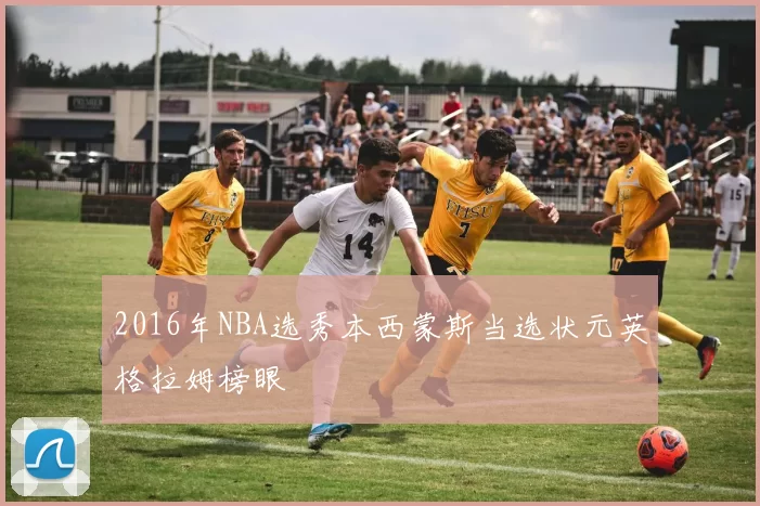 2016年NBA选秀本西蒙斯当选状元英格拉姆榜眼