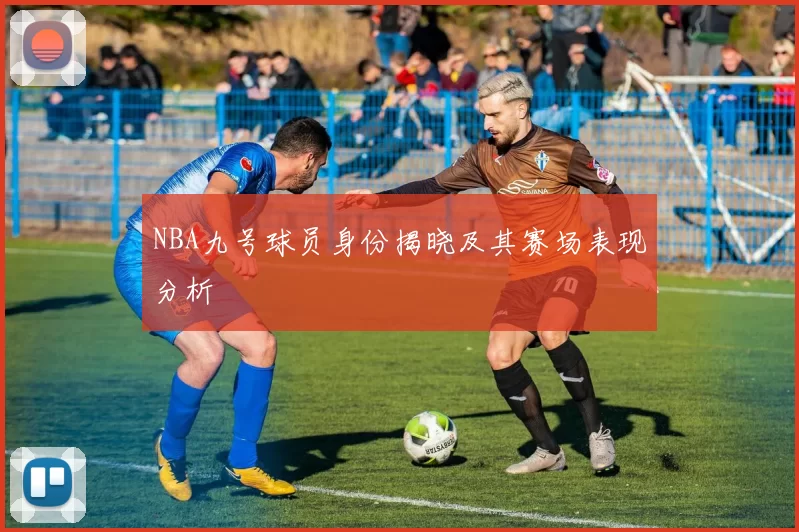 NBA九号球员身份揭晓及其赛场表现分析