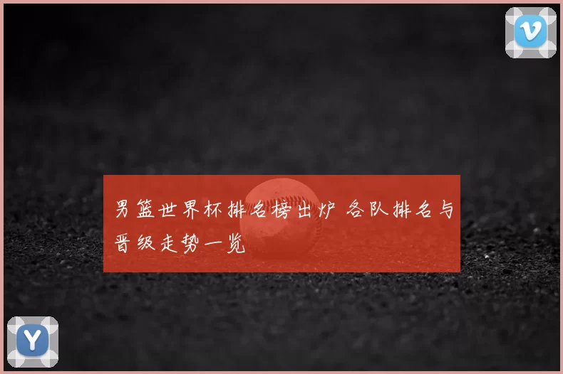 男篮世界杯排名榜出炉 各队排名与晋级走势一览