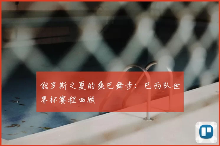 俄罗斯之夏的桑巴舞步：巴西队世界杯赛程回顾