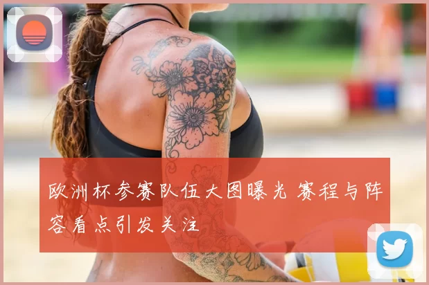 欧洲杯参赛队伍大图曝光 赛程与阵容看点引发关注