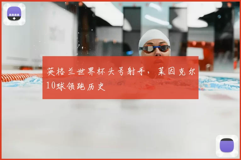 英格兰世界杯头号射手,莱因克尔10球领跑历史
