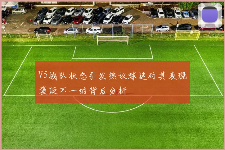 V5战队状态引发热议球迷对其表现褒贬不一的背后分析