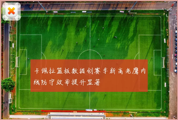 卡佩拉篮板数据创赛季新高老鹰内线防守效率提升显著