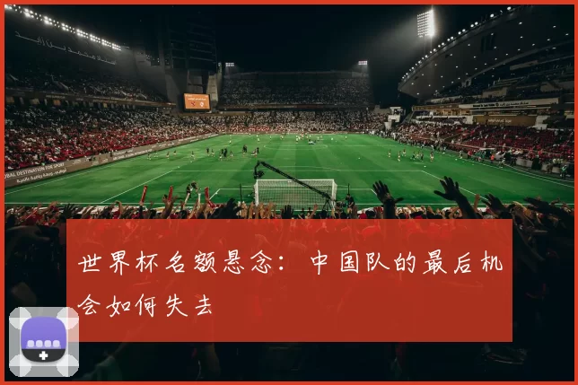 世界杯名额悬念：中国队的最后机会如何失去
