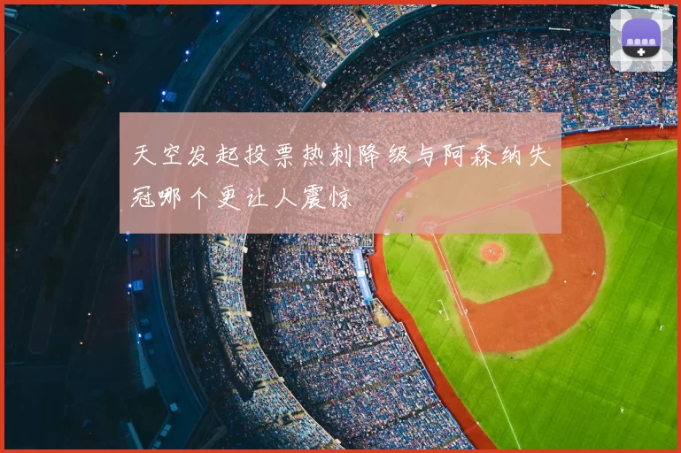 天空发起投票热刺降级与阿森纳失冠哪个更让人震惊