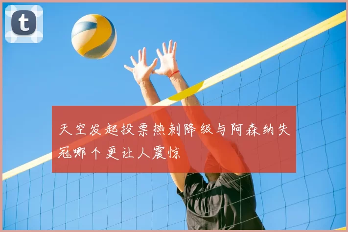 天空发起投票热刺降级与阿森纳失冠哪个更让人震惊