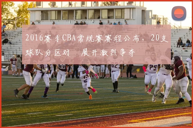 2016赛季CBA常规赛赛程公布，20支球队分区对阛展开激烈争夺