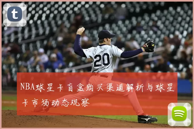 NBA球星卡盲盒购买渠道解析与球星卡市场动态观察