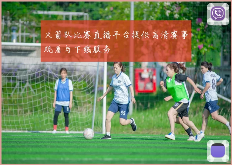 火箭队比赛直播平台提供高清赛事观看与下载服务