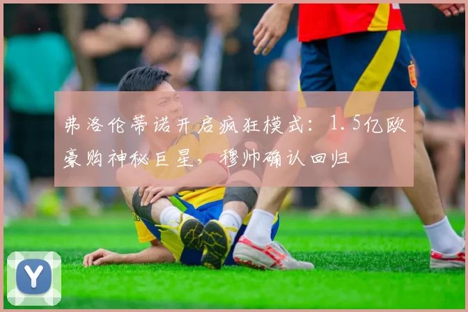 弗洛伦蒂诺开启疯狂模式：1.5亿欧豪购神秘巨星，穆帅确认回归