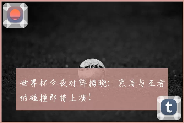 世界杯今夜对阵揭晓：黑马与王者的碰撞即将上演！