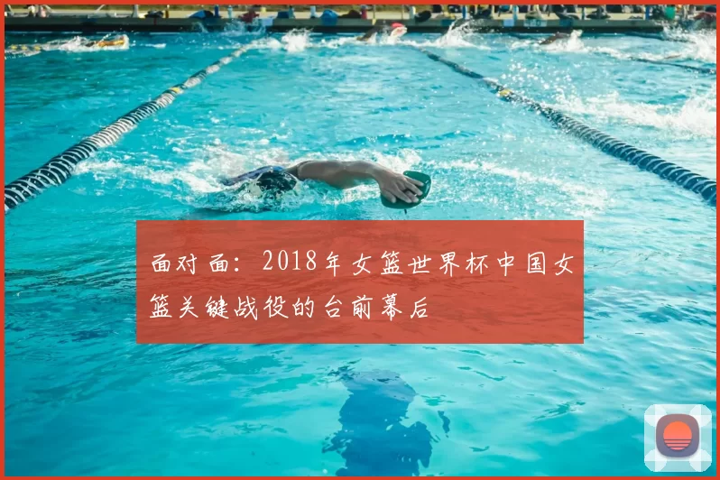 面对面:2018年女篮世界杯中国女篮关键战役的台前幕后
