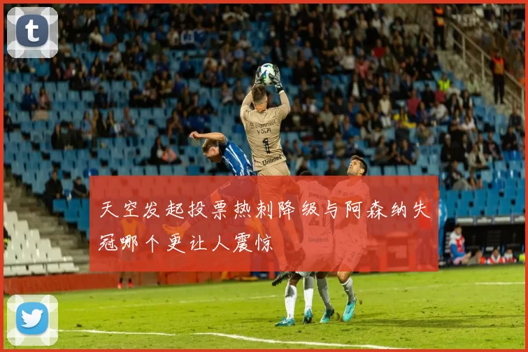 天空发起投票热刺降级与阿森纳失冠哪个更让人震惊