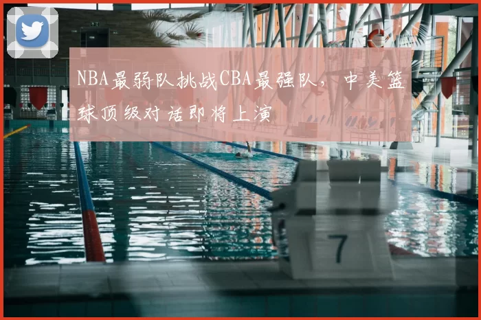 NBA最弱队挑战CBA最强队,中美篮球顶级对话即将上演