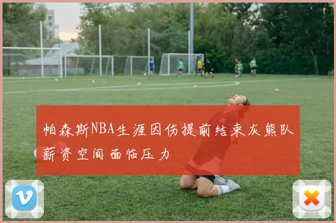 帕森斯NBA生涯因伤提前结束灰熊队薪资空间面临压力