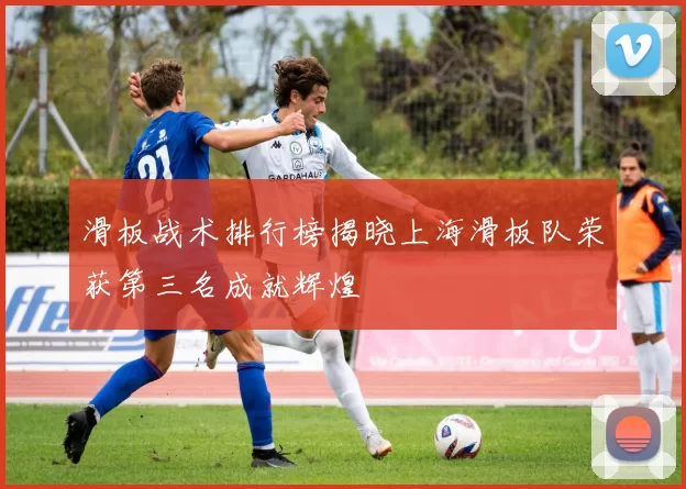 滑板战术排行榜揭晓上海滑板队荣获第三名成就辉煌