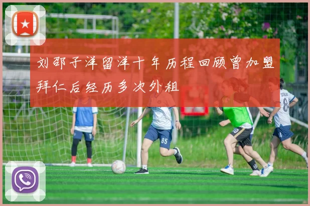 刘邵子洋留洋十年历程回顾曾加盟拜仁后经历多次外租