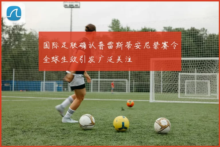 国际足联确认普雷斯蒂安尼禁赛令全球生效引发广泛关注