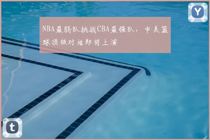 NBA最弱队挑战CBA最强队,中美篮球顶级对话即将上演