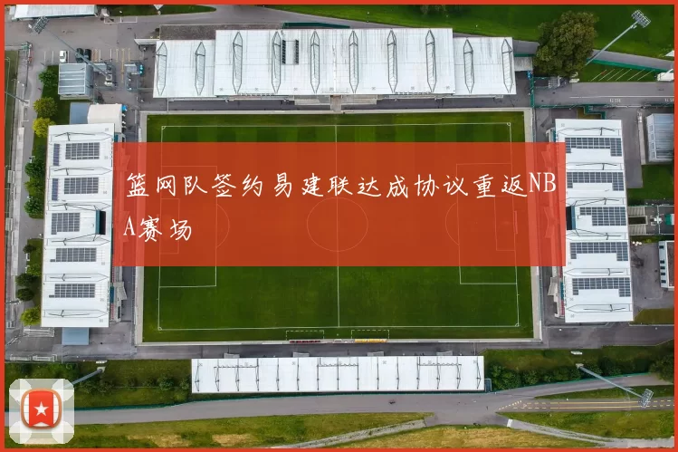篮网队签约易建联达成协议重返NBA赛场