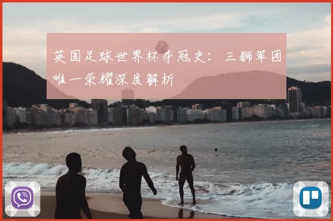 英国足球世界杯夺冠史：三狮军团唯一荣耀深度解析