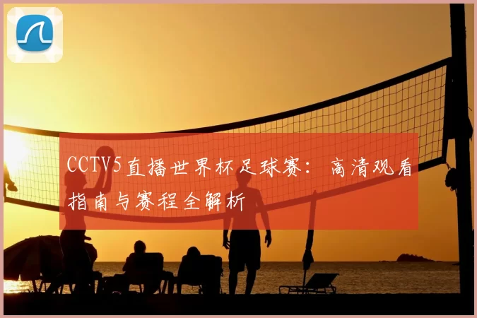 CCTV5直播世界杯足球赛：高清观看指南与赛程全解析