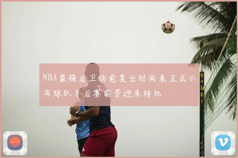NBA最强后卫伤愈复出时间表正式公布球队季后赛前景迎来转机