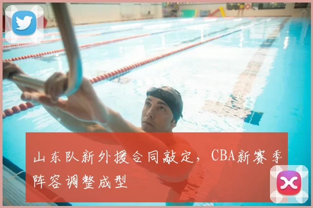 山东队新外援合同敲定,CBA新赛季阵容调整成型